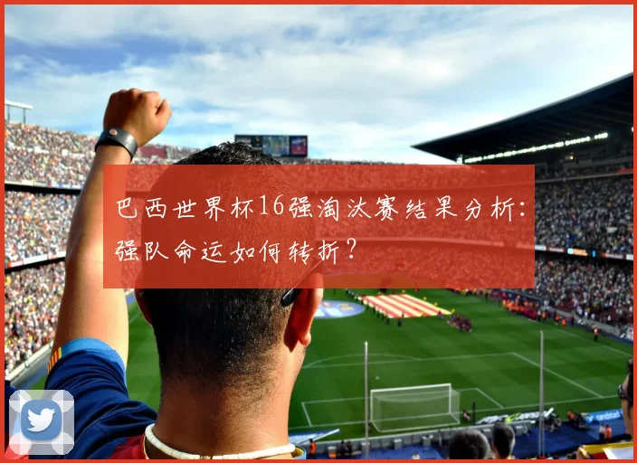 巴西世界杯16强淘汰赛结果分析：强队命运如何转折？