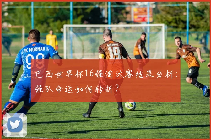 巴西世界杯16强淘汰赛结果分析：强队命运如何转折？