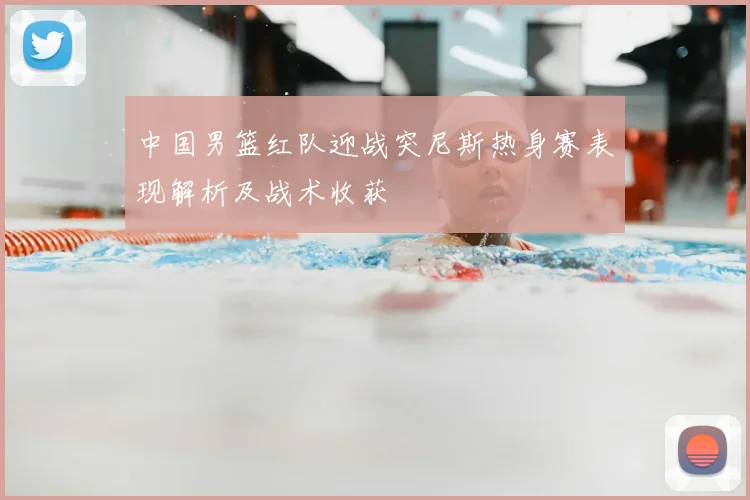 中国男篮红队迎战突尼斯热身赛表现解析及战术收获