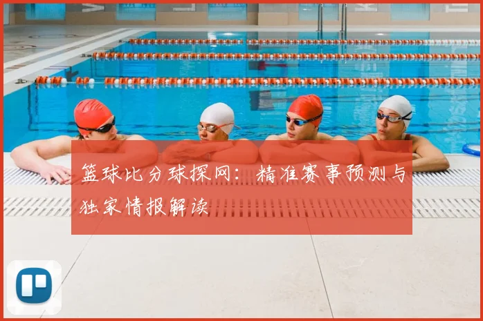 篮球比分球探网：精准赛事预测与独家情报解读