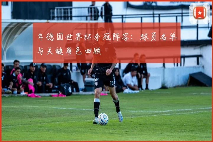 年德国世界杯夺冠阵容：球员名单与关键角色回顾