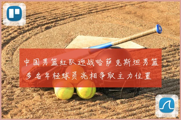 中国男篮红队迎战哈萨克斯坦男篮 多名年轻球员亮相争取主力位置