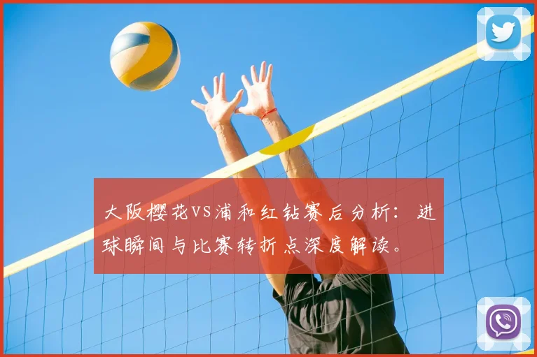 大阪樱花vs浦和红钻赛后分析：进球瞬间与比赛转折点深度解读。