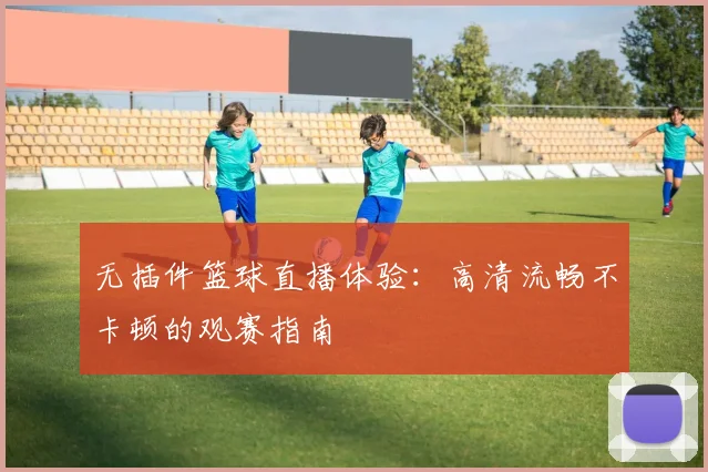 无插件篮球直播体验：高清流畅不卡顿的观赛指南