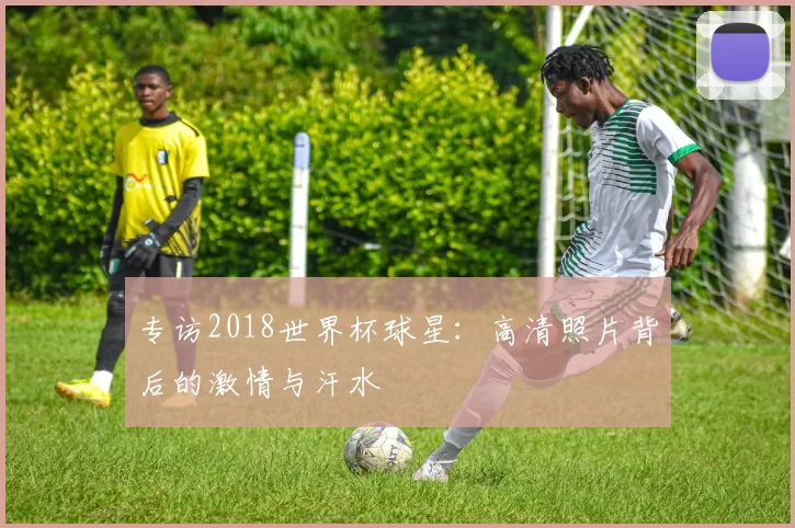 专访2018世界杯球星：高清照片背后的激情与汗水