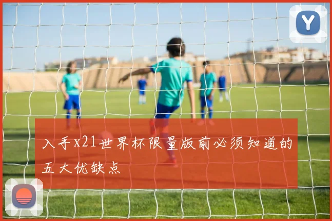 入手x21世界杯限量版前必须知道的五大优缺点